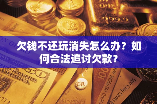 北京欠钱不还玩消失怎么办？如何合法追讨欠款？
