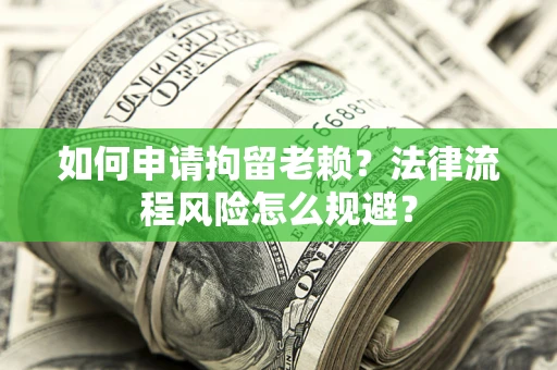 北京如何申请拘留老赖？法律流程风险怎么规避？
