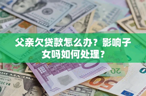 北京父亲欠贷款怎么办？影响子女吗如何处理？