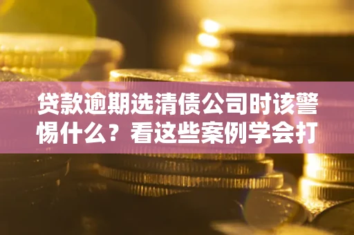 北京贷款逾期选清债公司时该警惕什么？看这些案例学会打翻身仗