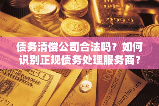 北京债务清偿公司合法吗？如何识别正规债务处理服务商？