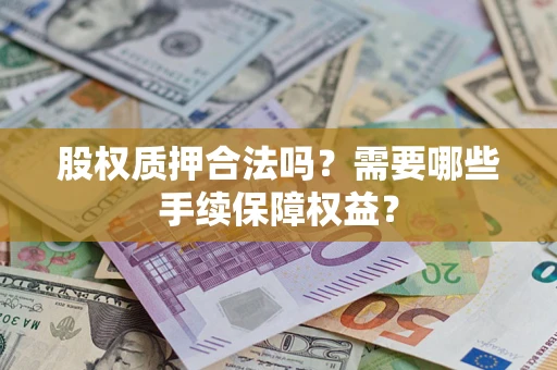 北京股权质押合法吗？需要哪些手续保障权益？
