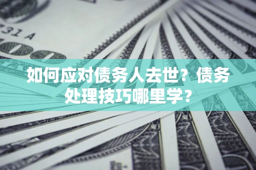 北京如何应对债务人去世？债务处理技巧哪里学？