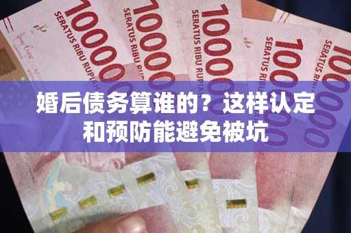 北京婚后债务算谁的？这样认定和预防能避免被坑