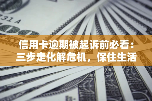 北京信用卡逾期被起诉前必看：三步走化解危机，保住生活尊严