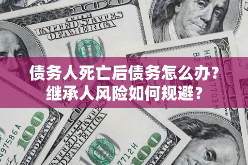 北京债务人死亡后债务怎么办？继承人风险如何规避？