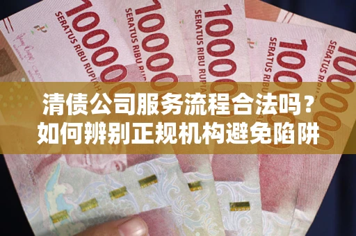 北京清债公司服务流程合法吗？如何辨别正规机构避免陷阱？