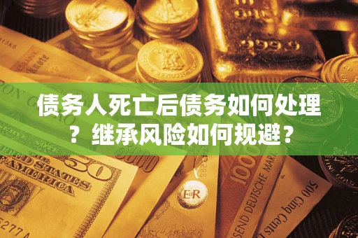 北京债务人死亡后债务如何处理？继承风险如何规避？