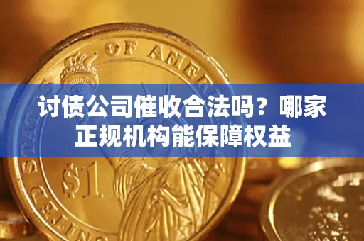北京讨债公司催收合法吗？哪家正规机构能保障权益