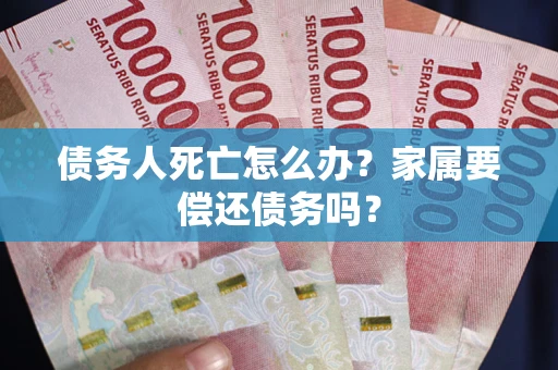北京债务人死亡怎么办？家属要偿还债务吗？