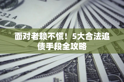 北京面对老赖不慌！5大合法追债手段全攻略