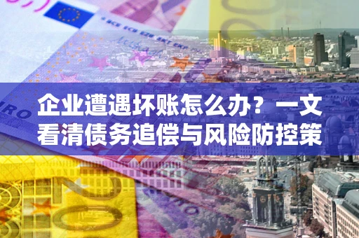 北京企业遭遇坏账怎么办？一文看清债务追偿与风险防控策略