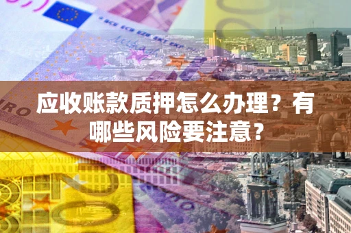 北京应收账款质押怎么办理？有哪些风险要注意？