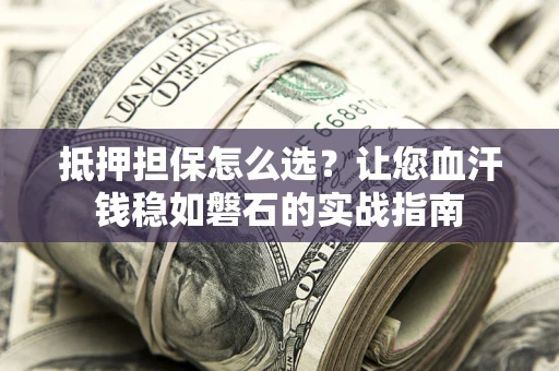 北京抵押担保怎么选？让您血汗钱稳如磐石的实战指南