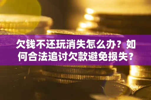 北京欠钱不还玩消失怎么办？如何合法追讨欠款避免损失？