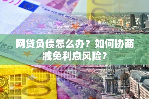 北京网贷负债怎么办？如何协商减免利息风险？