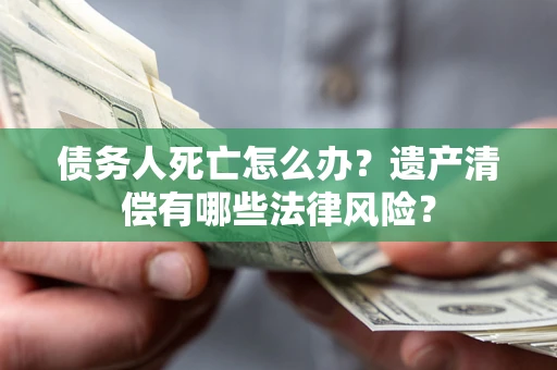 北京债务人死亡怎么办？遗产清偿有哪些法律风险？