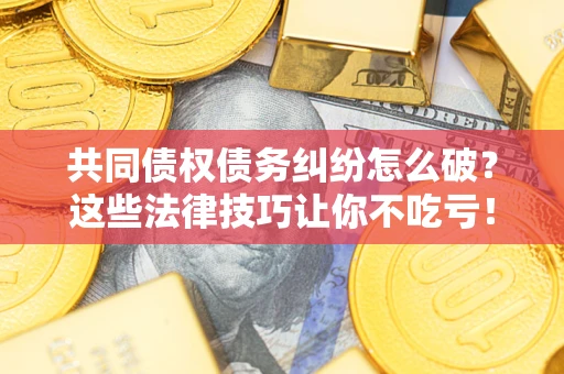 北京共同债权债务纠纷怎么破？这些法律技巧让你不吃亏！