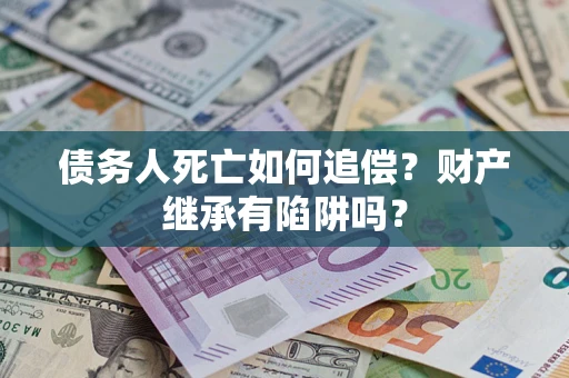 北京债务人死亡如何追偿？财产继承有陷阱吗？