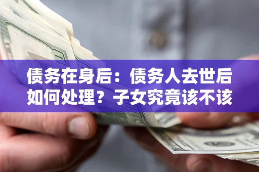 北京债务在身后：债务人去世后如何处理？子女究竟该不该还钱？