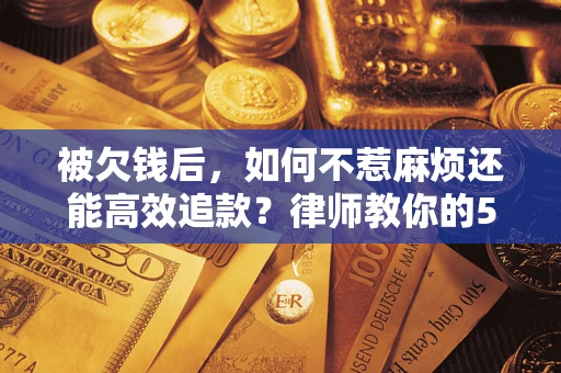 北京被欠钱后，如何不惹麻烦还能高效追款？律师教你的5步合法讨债法