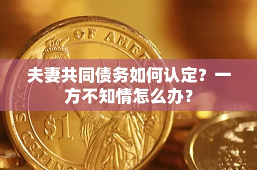 北京夫妻共同债务如何认定？一方不知情怎么办？