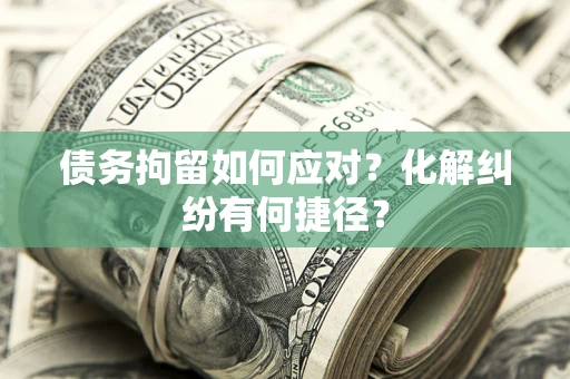 北京债务拘留如何应对？化解纠纷有何捷径？