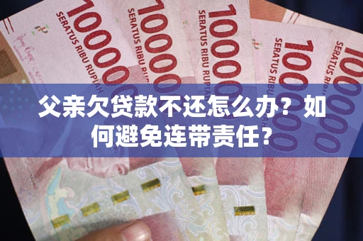 北京父亲欠贷款不还怎么办？如何避免连带责任？