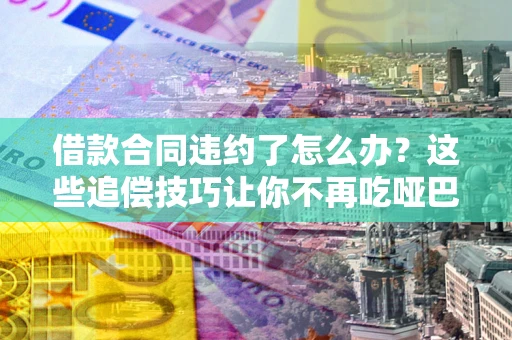 北京借款合同违约了怎么办？这些追偿技巧让你不再吃哑巴亏