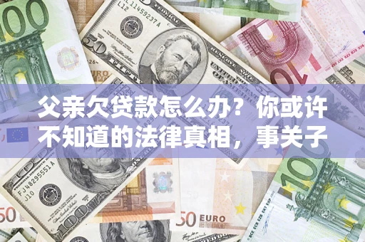 北京父亲欠贷款怎么办？你或许不知道的法律真相，事关子女未来