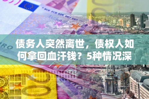 北京债务人突然离世，债权人如何拿回血汗钱？5种情况深度解析