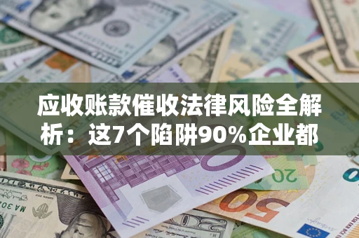北京应收账款催收法律风险全解析：这7个陷阱90%企业都踩过（含合规应对指南）