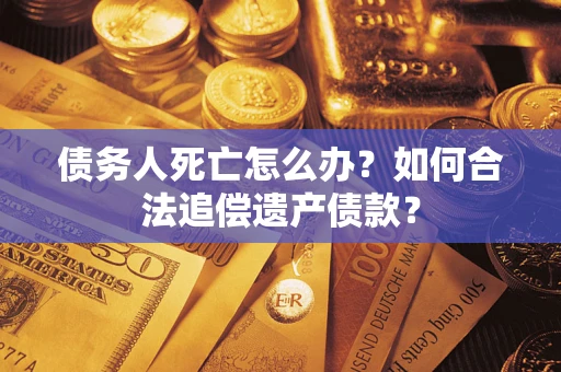 北京债务人死亡怎么办？如何合法追偿遗产债款？