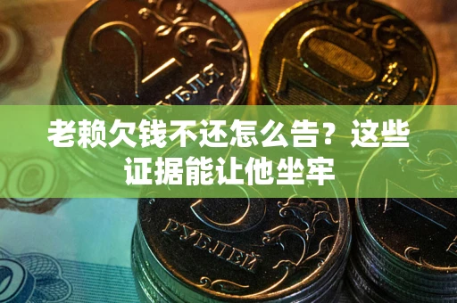 北京老赖欠钱不还怎么告？这些证据能让他坐牢