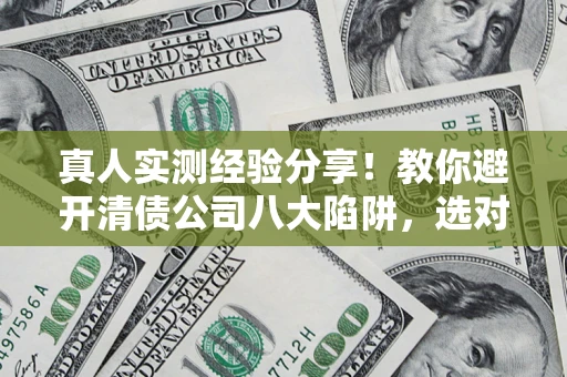 北京真人实测经验分享！教你避开清债公司八大陷阱，选对机构少走十年弯路