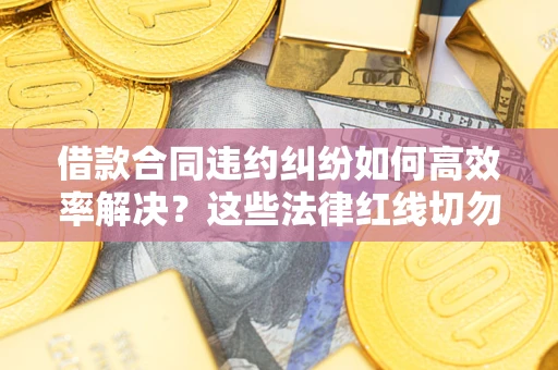 北京借款合同违约纠纷如何高效率解决？这些法律红线切勿触碰