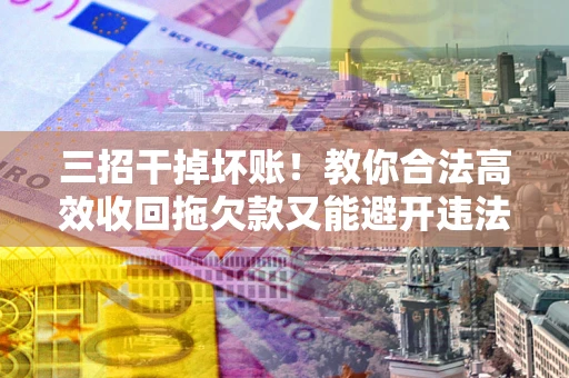 北京三招干掉坏账！教你合法高效收回拖欠款又能避开违法雷区