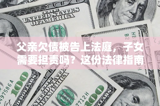 北京父亲欠债被告上法庭，子女需要担责吗？这份法律指南必须看完