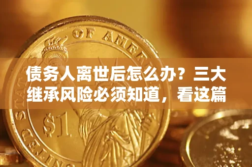 北京债务人离世后怎么办？三大继承风险必须知道，看这篇就够了