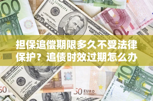 北京担保追偿期限多久不受法律保护？追债时效过期怎么办？