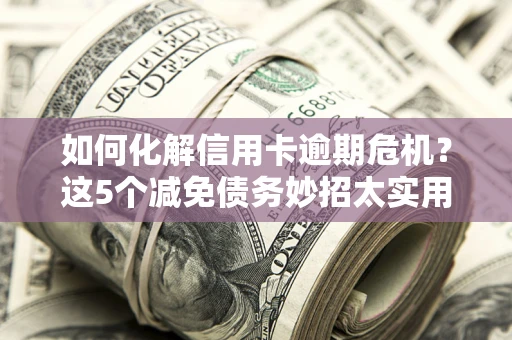 北京如何化解信用卡逾期危机？这5个减免债务妙招太实用