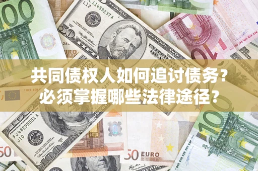 北京共同债权人如何追讨债务？必须掌握哪些法律途径？