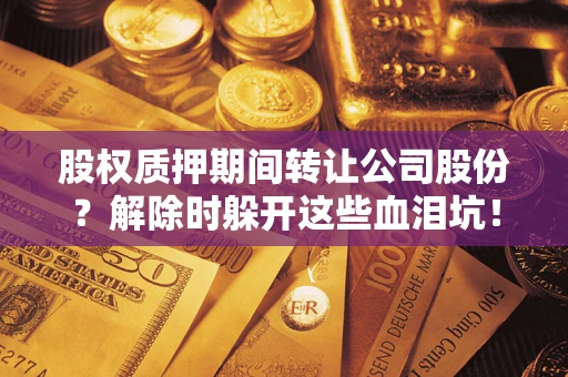 北京股权质押期间转让公司股份？解除时躲开这些血泪坑！