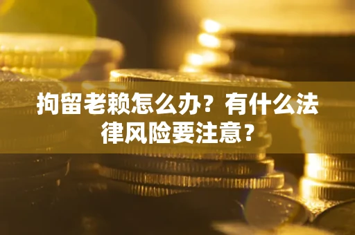 北京拘留老赖怎么办？有什么法律风险要注意？