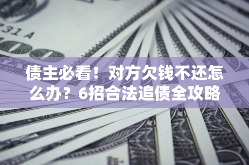 北京债主必看！对方欠钱不还怎么办？6招合法追债全攻略