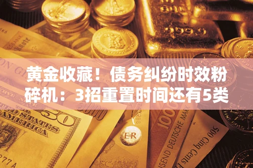 北京黄金收藏！债务纠纷时效粉碎机：3招重置时间还有5类不设年限的特殊债务
