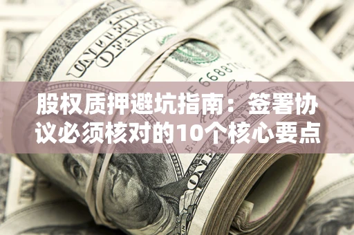 北京股权质押避坑指南：签署协议必须核对的10个核心要点