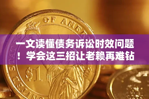 北京一文读懂债务诉讼时效问题！学会这三招让老赖再难钻空子