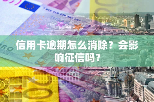北京信用卡逾期怎么消除？会影响征信吗？