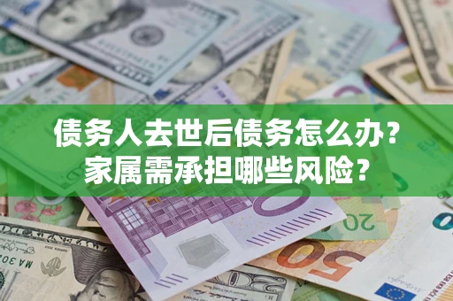北京债务人去世后债务怎么办？家属需承担哪些风险？
